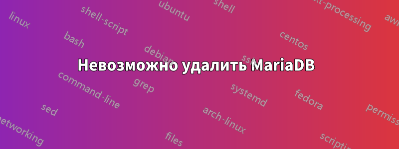 Невозможно удалить MariaDB 