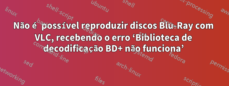 Não é possível reproduzir discos Blu-Ray com VLC, recebendo o erro ‘Biblioteca de decodificação BD+ não funciona’