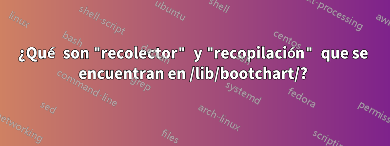 ¿Qué son "recolector" y "recopilación" que se encuentran en /lib/bootchart/?