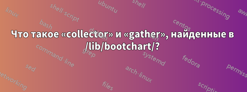 Что такое «collector» и «gather», найденные в /lib/bootchart/?