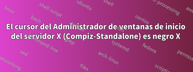 El cursor del Administrador de ventanas de inicio del servidor X (Compiz-Standalone) es negro X