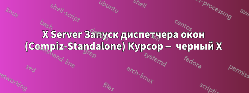 X Server Запуск диспетчера окон (Compiz-Standalone) Курсор — черный X