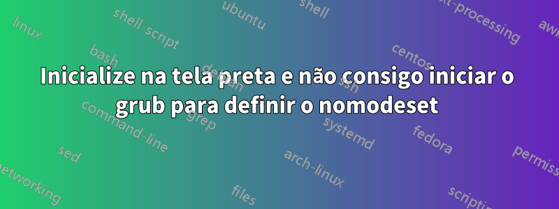 Inicialize na tela preta e não consigo iniciar o grub para definir o nomodeset