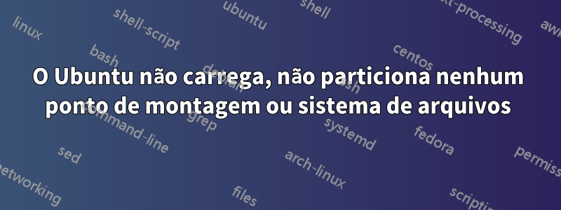 O Ubuntu não carrega, não particiona nenhum ponto de montagem ou sistema de arquivos