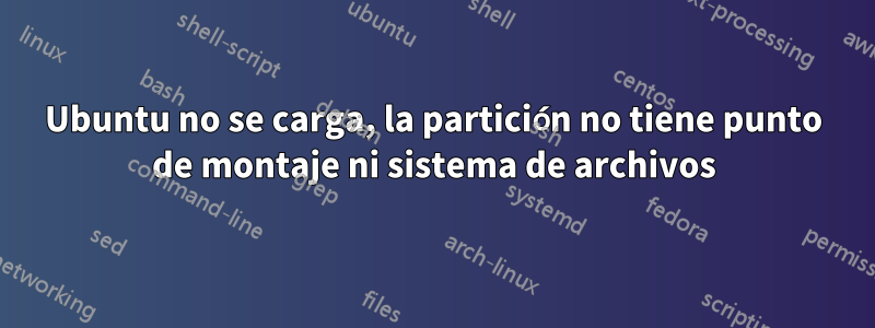 Ubuntu no se carga, la partición no tiene punto de montaje ni sistema de archivos