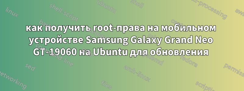 как получить root-права на мобильном устройстве Samsung Galaxy Grand Neo GT-19060 на Ubuntu для обновления