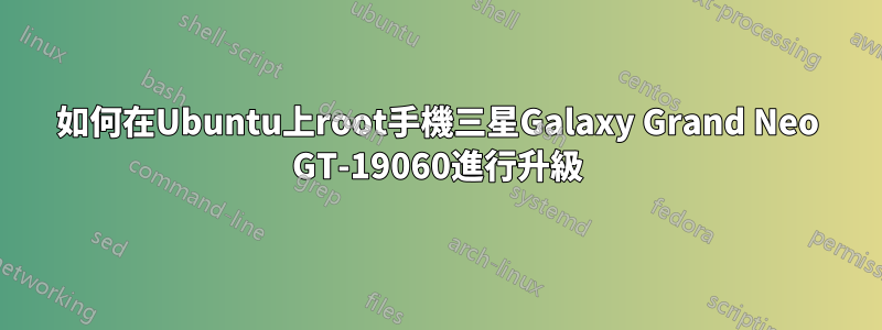 如何在Ubuntu上root手機三星Galaxy Grand Neo GT-19060進行升級