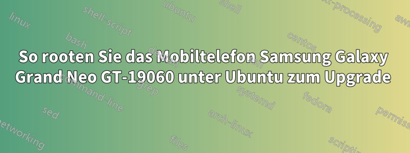 So rooten Sie das Mobiltelefon Samsung Galaxy Grand Neo GT-19060 unter Ubuntu zum Upgrade