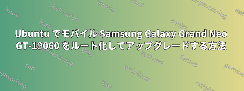 Ubuntu でモバイル Samsung Galaxy Grand Neo GT-19060 をルート化してアップグレードする方法