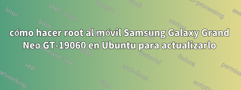 cómo hacer root al móvil Samsung Galaxy Grand Neo GT-19060 en Ubuntu para actualizarlo