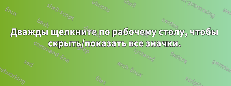 Дважды щелкните по рабочему столу, чтобы скрыть/показать все значки.