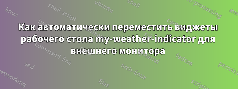 Как автоматически переместить виджеты рабочего стола my-weather-indicator для внешнего монитора