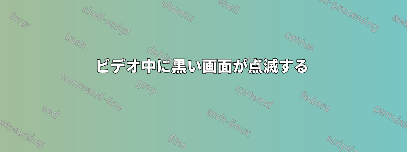 ビデオ中に黒い画面が点滅する