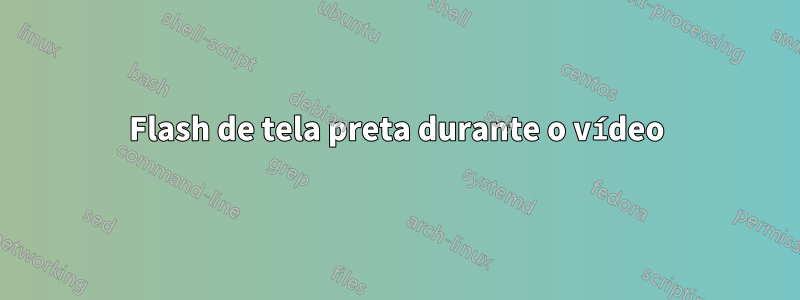 Flash de tela preta durante o vídeo