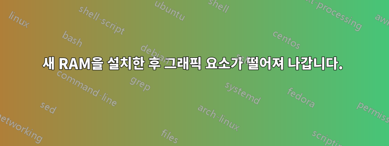 새 RAM을 설치한 후 그래픽 요소가 떨어져 나갑니다.