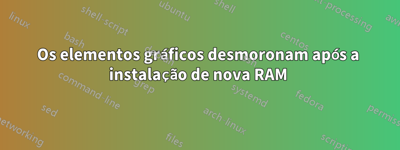 Os elementos gráficos desmoronam após a instalação de nova RAM