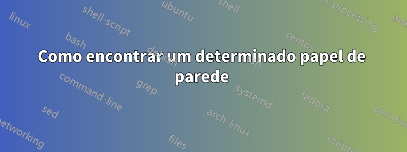 Como encontrar um determinado papel de parede