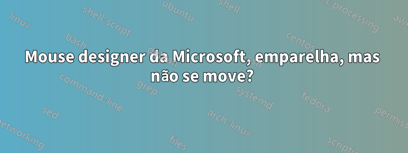 Mouse designer da Microsoft, emparelha, mas não se move?