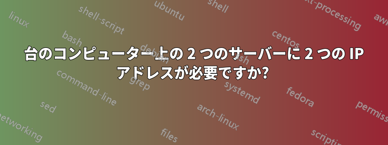 1 台のコンピューター上の 2 つのサーバーに 2 つの IP アドレスが必要ですか?