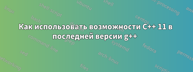 Как использовать возможности C++ 11 в последней версии g++ 