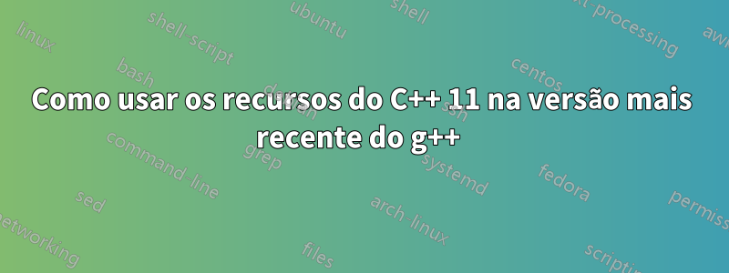 Como usar os recursos do C++ 11 na versão mais recente do g++ 