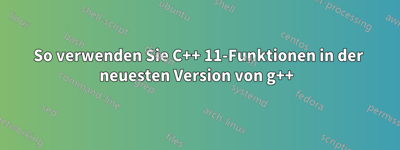 So verwenden Sie C++ 11-Funktionen in der neuesten Version von g++ 