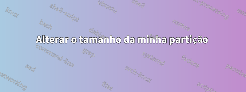 Alterar o tamanho da minha partição