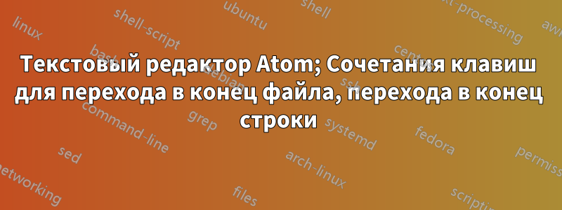 Текстовый редактор Atom; Сочетания клавиш для перехода в конец файла, перехода в конец строки