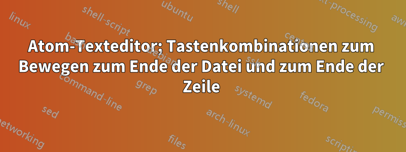 Atom-Texteditor; Tastenkombinationen zum Bewegen zum Ende der Datei und zum Ende der Zeile