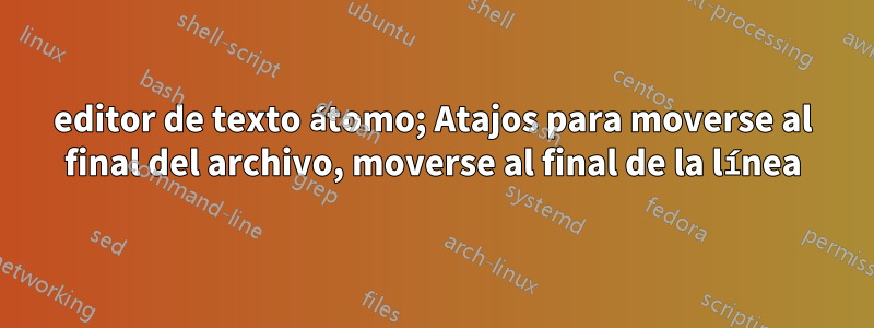 editor de texto átomo; Atajos para moverse al final del archivo, moverse al final de la línea