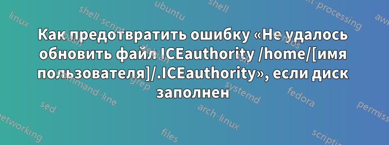 Как предотвратить ошибку «Не удалось обновить файл ICEauthority /home/[имя пользователя]/.ICEauthority», если диск заполнен