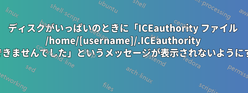 ディスクがいっぱいのときに「ICEauthority ファイル /home/[username]/.ICEauthority を更新できませんでした」というメッセージが表示されないようにする方法