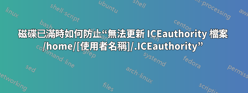 磁碟已滿時如何防止“無法更新 ICEauthority 檔案 /home/[使用者名稱]/.ICEauthority”