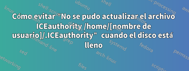 Cómo evitar "No se pudo actualizar el archivo ICEauthority /home/[nombre de usuario]/.ICEauthority" cuando el disco está lleno