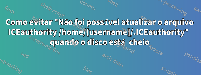 Como evitar "Não foi possível atualizar o arquivo ICEauthority /home/[username]/.ICEauthority" quando o disco está cheio