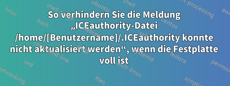 So verhindern Sie die Meldung „ICEauthority-Datei /home/[Benutzername]/.ICEauthority konnte nicht aktualisiert werden“, wenn die Festplatte voll ist