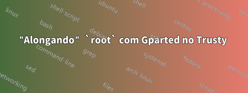 "Alongando" `root` com Gparted no Trusty