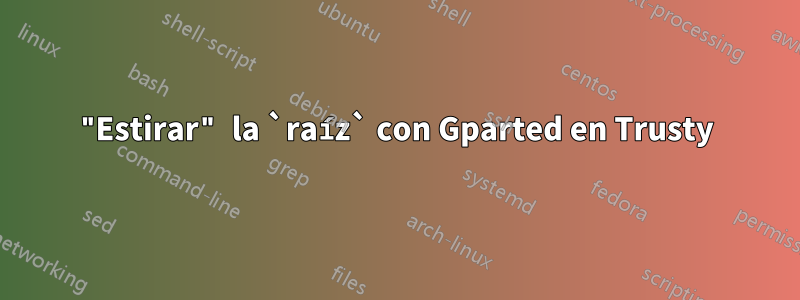 "Estirar" la `raíz` con Gparted en Trusty