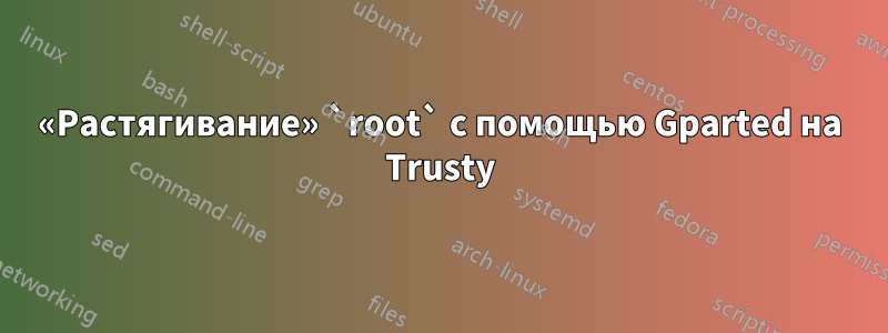 «Растягивание» `root` с помощью Gparted на Trusty