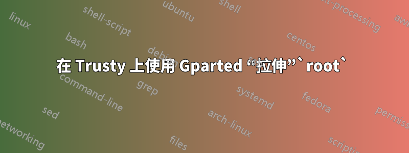 在 Trusty 上使用 Gparted “拉伸”`root`