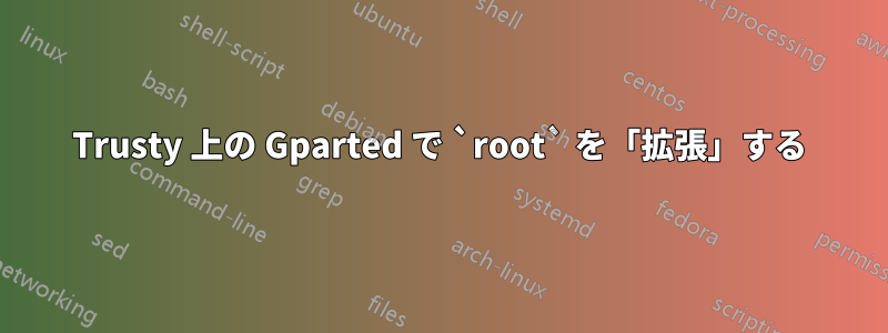 Trusty 上の Gparted で `root` を「拡張」する