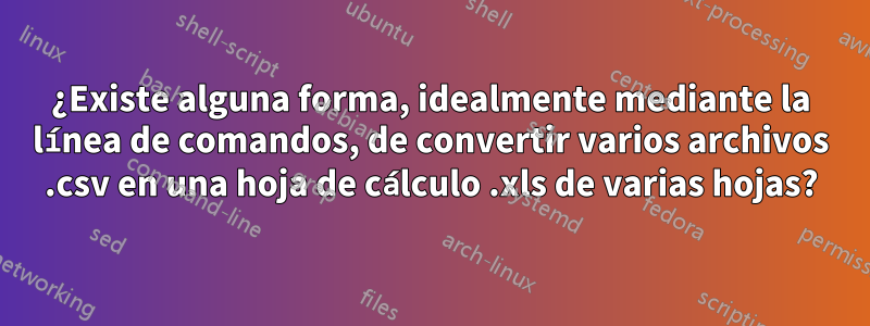 ¿Existe alguna forma, idealmente mediante la línea de comandos, de convertir varios archivos .csv en una hoja de cálculo .xls de varias hojas?