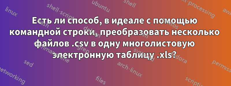 Есть ли способ, в идеале с помощью командной строки, преобразовать несколько файлов .csv в одну многолистовую электронную таблицу .xls?