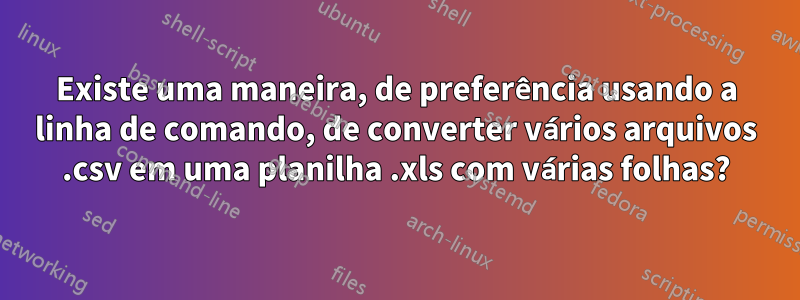 Existe uma maneira, de preferência usando a linha de comando, de converter vários arquivos .csv em uma planilha .xls com várias folhas?