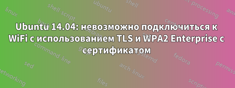 Ubuntu 14.04: невозможно подключиться к WiFi с использованием TLS и WPA2 Enterprise с сертификатом