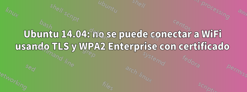 Ubuntu 14.04: no se puede conectar a WiFi usando TLS y WPA2 Enterprise con certificado