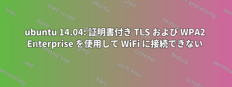 ubuntu 14.04: 証明書付き TLS および WPA2 Enterprise を使用して WiFi に接続できない