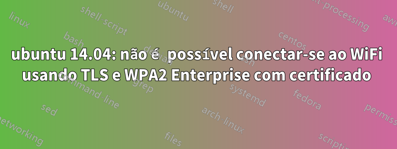 ubuntu 14.04: não é possível conectar-se ao WiFi usando TLS e WPA2 Enterprise com certificado