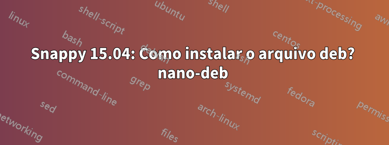 Snappy 15.04: Como instalar o arquivo deb? nano-deb