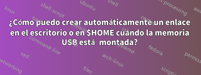 ¿Cómo puedo crear automáticamente un enlace en el escritorio o en $HOME cuando la memoria USB está montada?